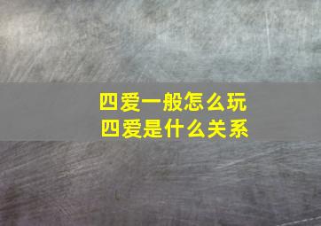 四爱一般怎么玩 四爱是什么关系